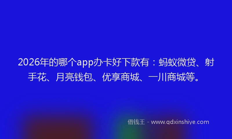 2026年的哪个app办卡好下款有：蚂蚁微贷、射手花、月亮钱包、优享商城、一川商城等。