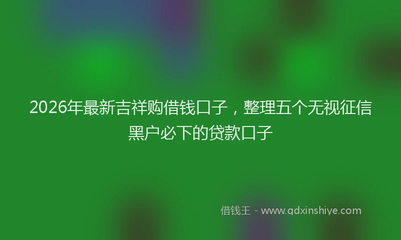 2026年最新吉祥购借钱口子,整理五个无视征信黑户必下的贷款口子