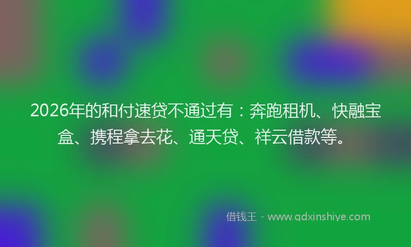 2026年的和付速贷不通过有：奔跑租机、快融宝盒、携程拿去花、通天贷、祥云借款等。