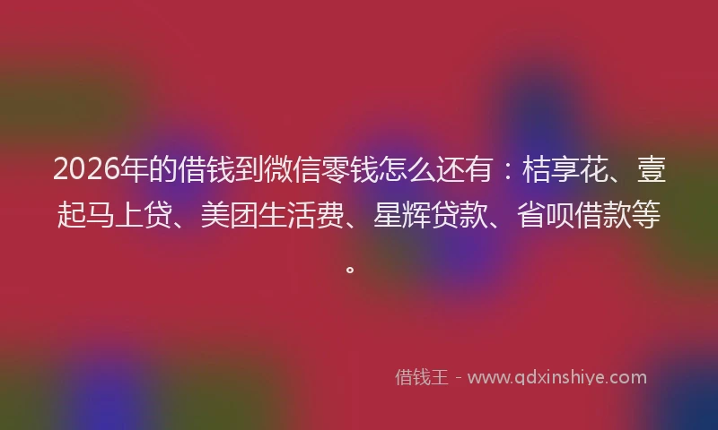 2026年的借钱到微信零钱怎么还有:桔享花、壹起马上贷、美团生活费、星辉贷款、省呗借款等。