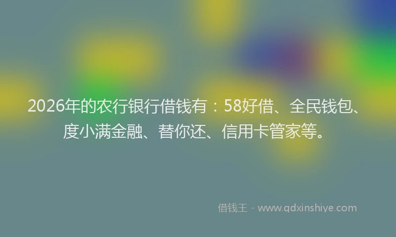 2026年的农行银行借钱有：58好借、全民钱包、度小满金融、替你还、信用卡管家等。