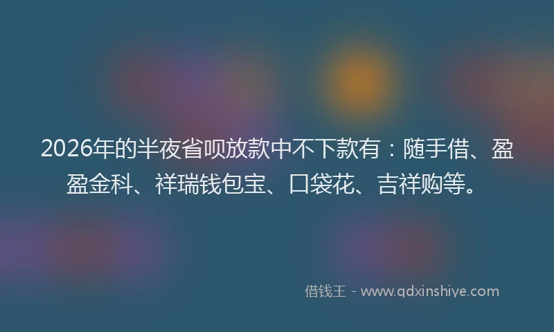 2026年的半夜省呗放款中不下款有:随手借、盈盈金科、祥瑞钱包宝、口袋花、吉祥购等。
