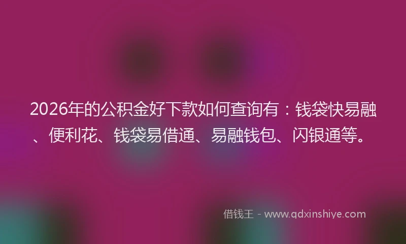 2026年的公积金好下款如何查询有：钱袋快易融、便利花、钱袋易借通、易融钱包、闪银通等。