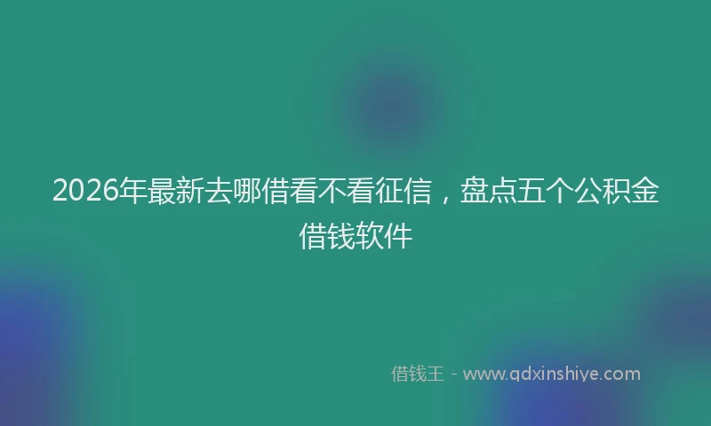 2026年最新去哪借看不看征信，盘点五个公积金借钱软件