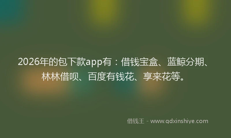 2026年的包下款app有:借钱宝盒、蓝鲸分期、林林借呗、百度有钱花、享来花等。