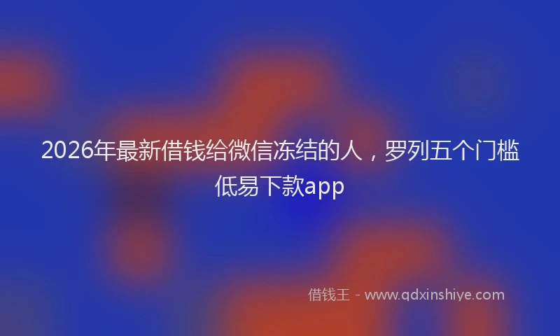 2026年最新借钱给微信冻结的人，罗列五个门槛低易下款app