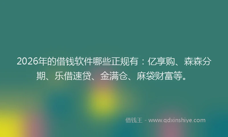 2026年的借钱软件哪些正规有：亿享购、森森分期、乐借速贷、金满仓、麻袋财富等。