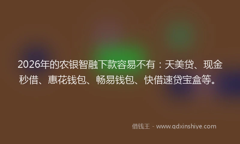 2026年的农银智融下款容易不有：天美贷、现金秒借、惠花钱包、畅易钱包、快借速贷宝盒等。