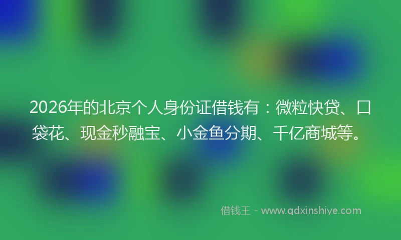 2026年的北京个人身份证借钱有:微粒快贷、口袋花、现金秒融宝、小金鱼分期、千亿商城等。
