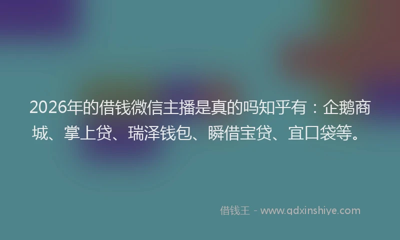 2026年的借钱微信主播是真的吗知乎有:企鹅商城、掌上贷、瑞泽钱包、瞬借宝贷、宜口袋等。