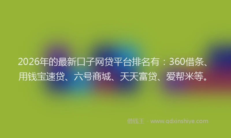 2026年的最新口子网贷平台排名有:360借条、用钱宝速贷、六号商城、天天富贷、爱帮米等。