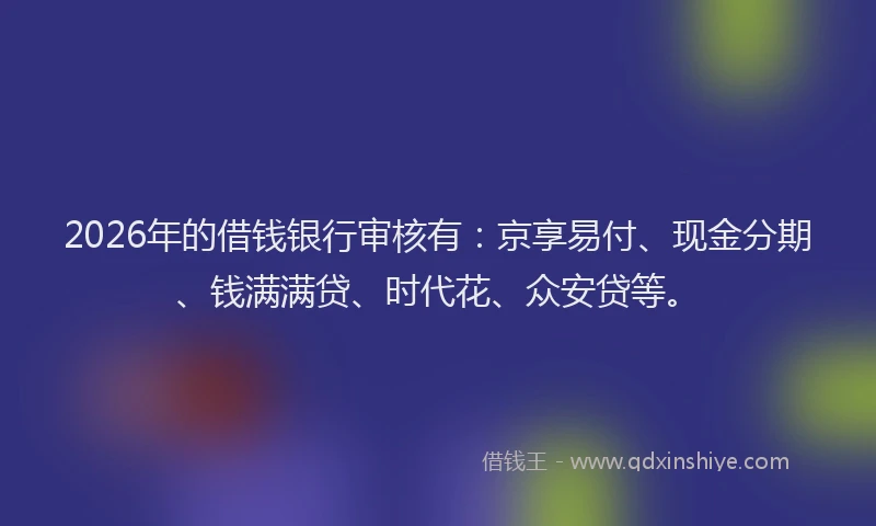 2026年的借钱银行审核有：京享易付、现金分期、钱满满贷、时代花、众安贷等。