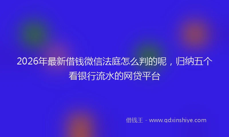 2026年最新借钱微信法庭怎么判的呢,归纳五个看银行流水的网贷平台