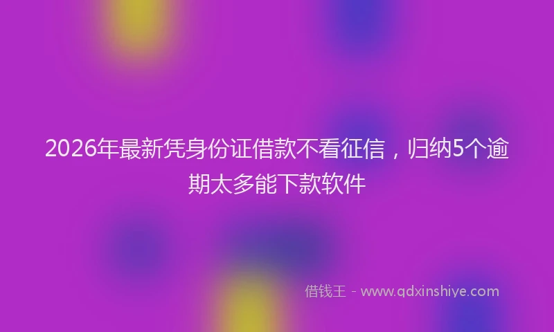 2026年最新凭身份证借款不看征信，归纳5个逾期太多能下款软件