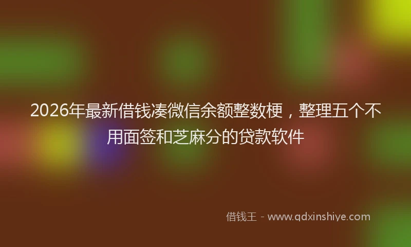 2026年最新借钱凑微信余额整数梗，整理五个不用面签和芝麻分的贷款软件