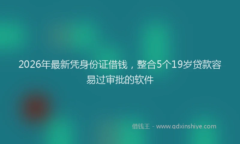 2026年最新凭身份证借钱，整合5个19岁贷款容易过审批的软件