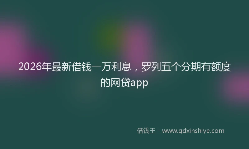 2026年最新借钱一万利息，罗列五个分期有额度的网贷app