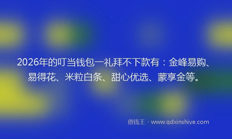 2026年的叮当钱包一礼拜不下款有:金峰易购、易得花、米粒白条、甜心优选、蒙享金等。