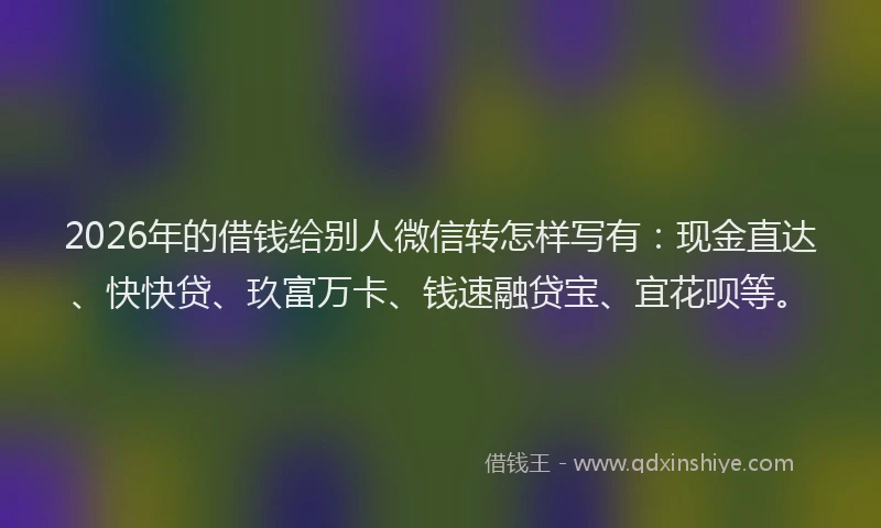 2026年的借钱给别人微信转怎样写有：现金直达、快快贷、玖富万卡、钱速融贷宝、宜花呗等。