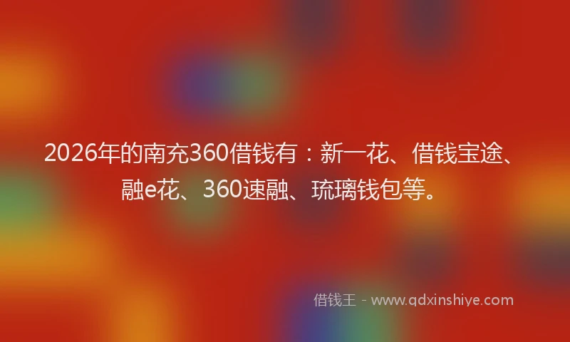 2026年的南充360借钱有：新一花、借钱宝途、融e花、360速融、琉璃钱包等。