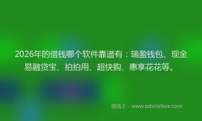 2026年的借钱哪个软件靠谱有:瑞盈钱包、现金易融贷宝、拍拍用、超快购、惠享花花等。