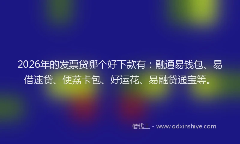 2026年的发票贷哪个好下款有：融通易钱包、易借速贷、便荔卡包、好运花、易融贷通宝等。