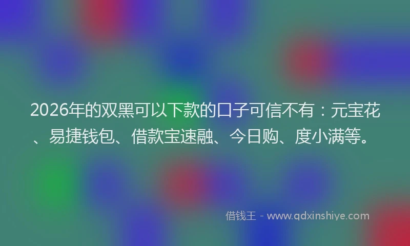 2026年的双黑可以下款的口子可信不有：元宝花、易捷钱包、借款宝速融、今日购、度小满等。