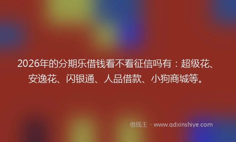 2026年的分期乐借钱看不看征信吗有：超级花、安逸花、闪银通、人品借款、小狗商城等。