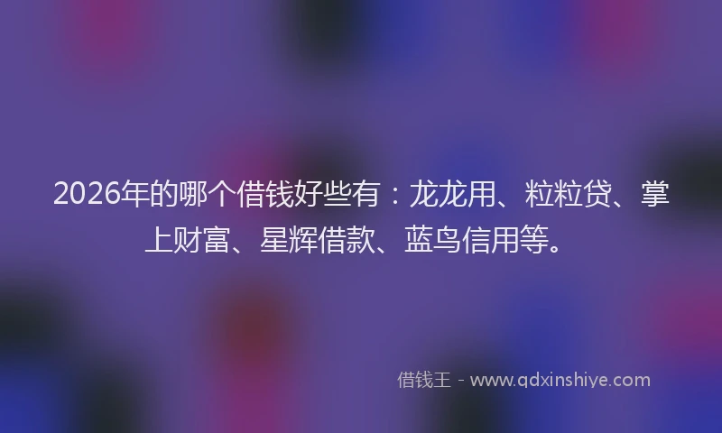 2026年的哪个借钱好些有：龙龙用、粒粒贷、掌上财富、星辉借款、蓝鸟信用等。