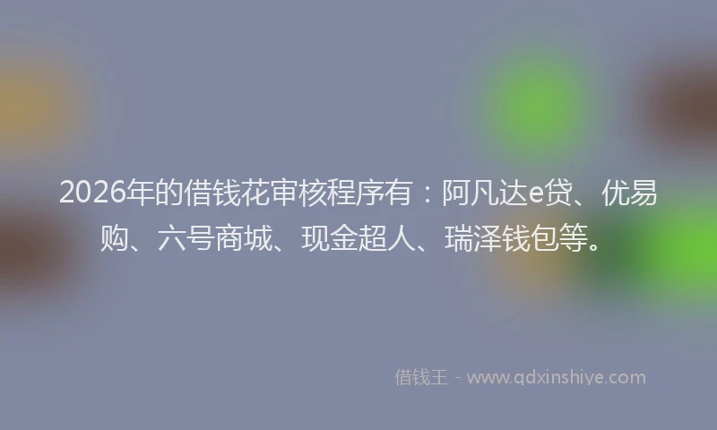 2026年的借钱花审核程序有：阿凡达e贷、优易购、六号商城、现金超人、瑞泽钱包等。