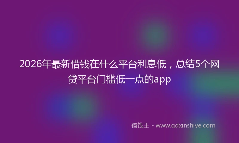 2026年最新借钱在什么平台利息低,总结5个网贷平台门槛低一点的app