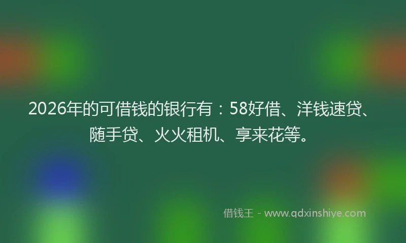 2026年的可借钱的银行有:58好借、洋钱速贷、随手贷、火火租机、享来花等。