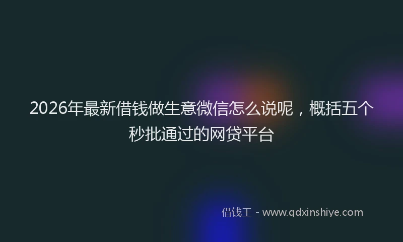 2026年最新借钱做生意微信怎么说呢,概括五个秒批通过的网贷平台