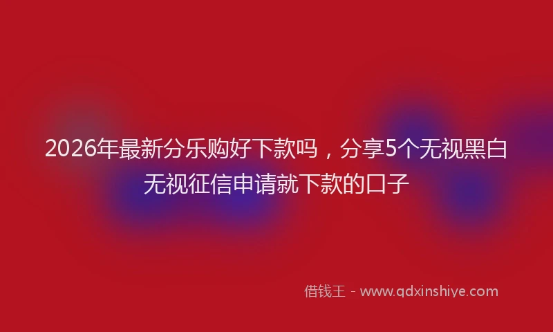 2026年最新分乐购好下款吗,分享5个无视黑白无视征信申请就下款的口子
