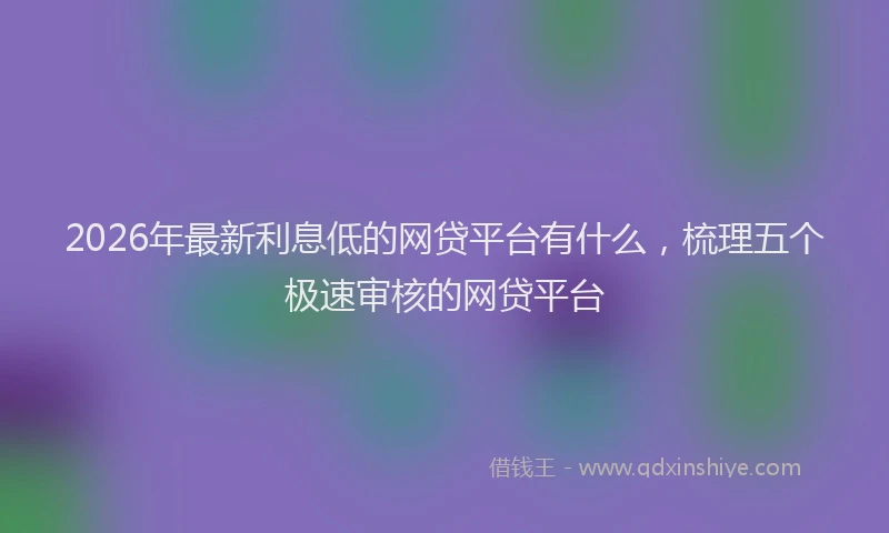 2026年最新利息低的网贷平台有什么,梳理五个极速审核的网贷平台