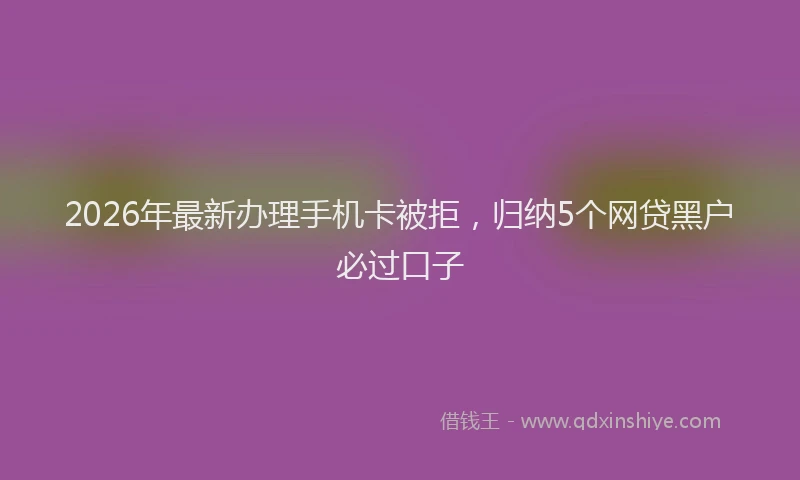 2026年最新办理手机卡被拒，归纳5个网贷黑户必过口子