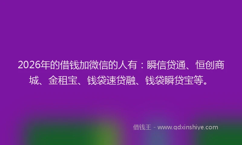 2026年的借钱加微信的人有:瞬信贷通、恒创商城、金租宝、钱袋速贷融、钱袋瞬贷宝等。