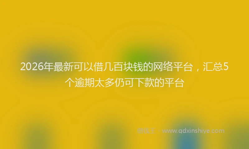 2026年最新可以借几百块钱的网络平台，汇总5个逾期太多仍可下款的平台