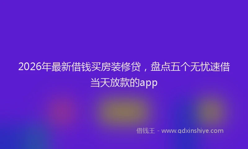 2026年最新借钱买房装修贷，盘点五个无忧速借当天放款的app