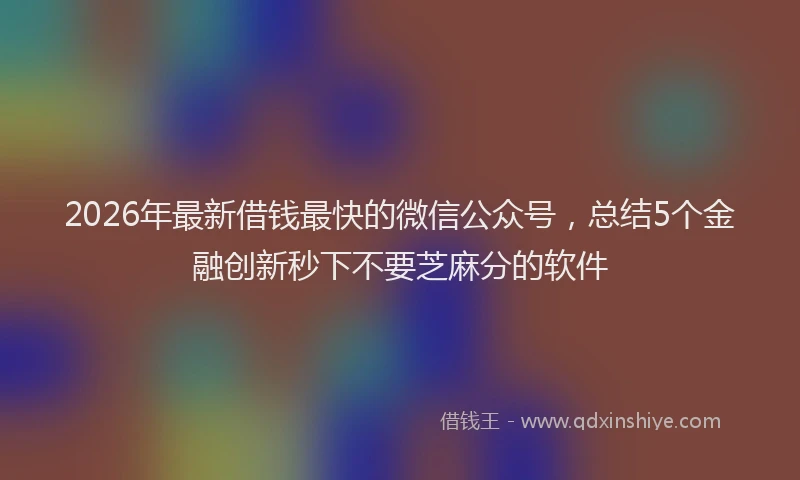 2026年最新借钱最快的微信公众号，总结5个金融创新秒下不要芝麻分的软件