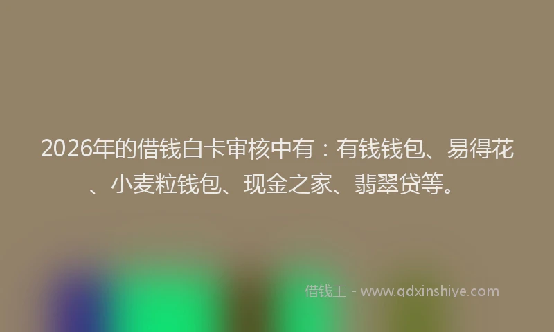 2026年的借钱白卡审核中有：有钱钱包、易得花、小麦粒钱包、现金之家、翡翠贷等。