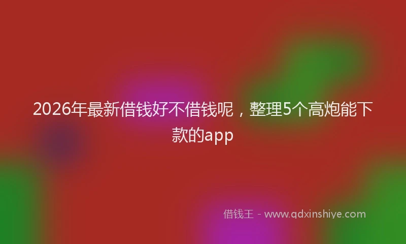 2026年最新借钱好不借钱呢，整理5个高炮能下款的app