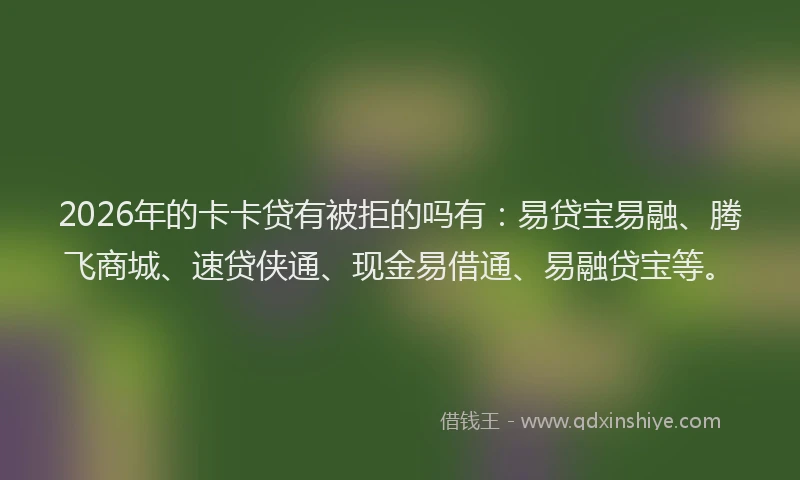 2026年的卡卡贷有被拒的吗有：易贷宝易融、腾飞商城、速贷侠通、现金易借通、易融贷宝等。
