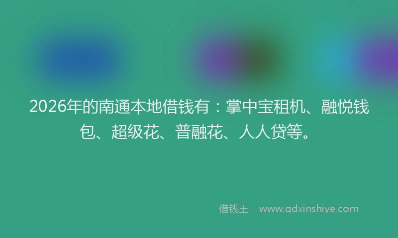 2026年的南通本地借钱有：掌中宝租机、融悦钱包、超级花、普融花、人人贷等。