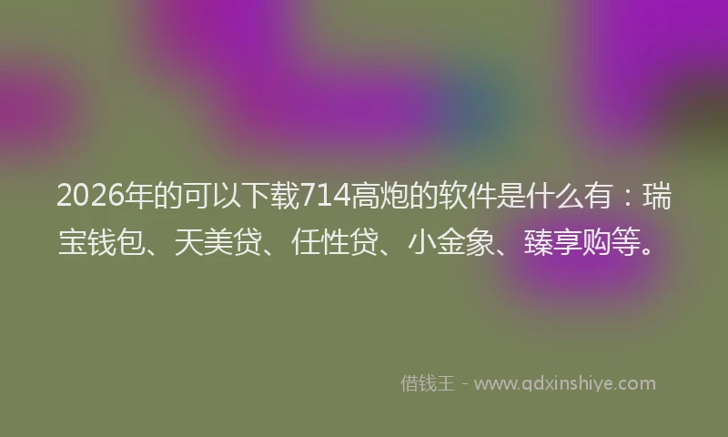 2026年的可以下载714高炮的软件是什么有:瑞宝钱包、天美贷、任性贷、小金象、臻享购等。