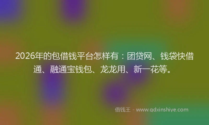 2026年的包借钱平台怎样有：团贷网、钱袋快借通、融通宝钱包、龙龙用、新一花等。