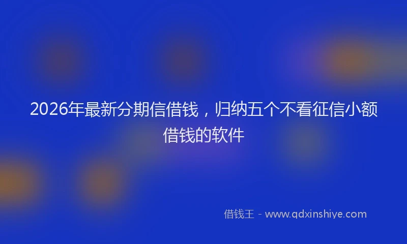2026年最新分期信借钱,归纳五个不看征信小额借钱的软件