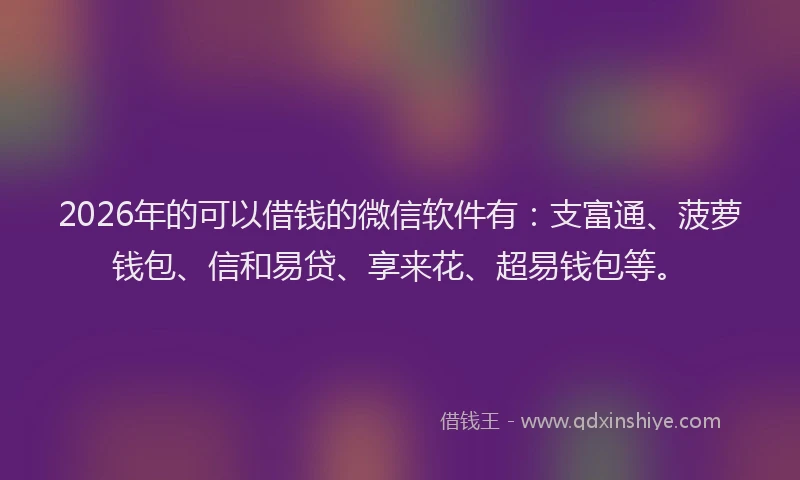 2026年的可以借钱的微信软件有：支富通、菠萝钱包、信和易贷、享来花、超易钱包等。