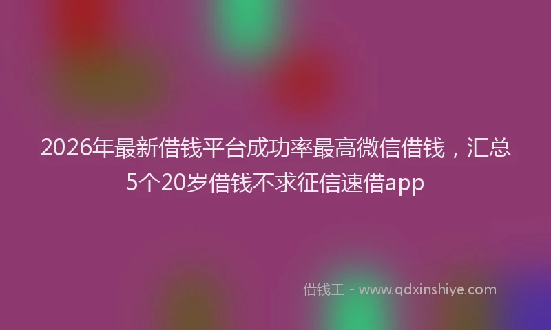 2026年最新借钱平台成功率最高微信借钱，汇总5个20岁借钱不求征信速借app