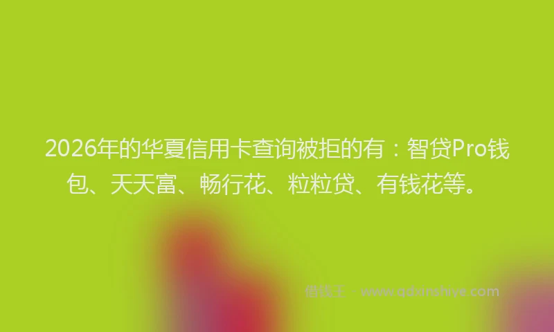 2026年的华夏信用卡查询被拒的有：智贷Pro钱包、天天富、畅行花、粒粒贷、有钱花等。